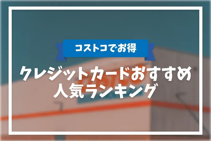 コストコでお得に使えるおすすめクレジットカード6選 高還元率なカードを徹底比較